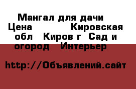 Мангал для дачи  › Цена ­ 1 550 - Кировская обл., Киров г. Сад и огород » Интерьер   